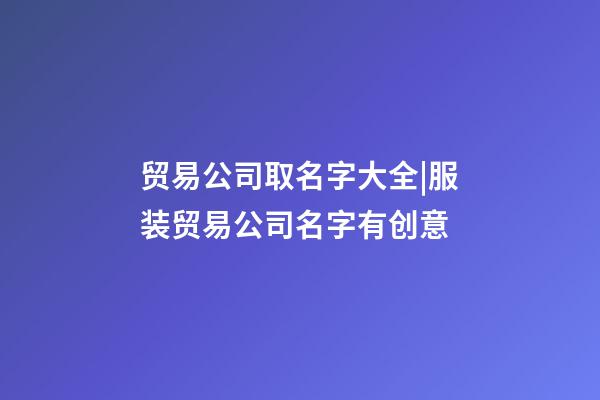 贸易公司取名字大全|服装贸易公司名字有创意-第1张-公司起名-玄机派
